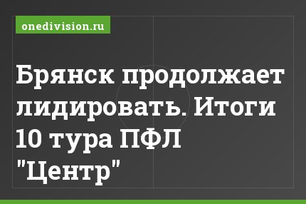 Брянск продолжает лидировать. Итоги 10 тура ПФЛ "Центр"