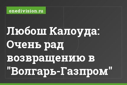 Любош Калоуда: Очень рад возвращению в "Волгарь-Газпром"