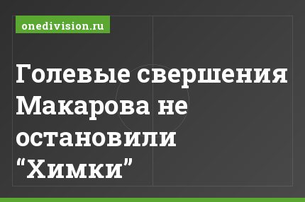 Голевые свершения Макарова не остановили “Химки”