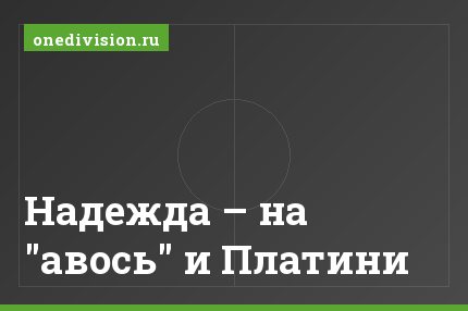 Надежда – на "авось" и Платини