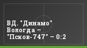 ВД. "Динамо" Вологда – "Псков-747" – 0:2