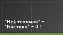 "Нефтехимик" – "Балтика" – 0:1