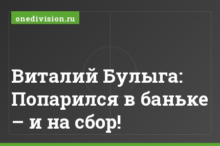 Виталий Булыга: Попарился в баньке – и на сбор!
