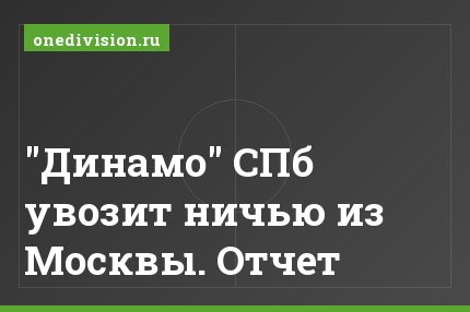 "Динамо" СПб увозит ничью из Москвы. Отчет
