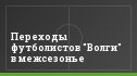 Переходы футболистов "Волги" в межсезонье