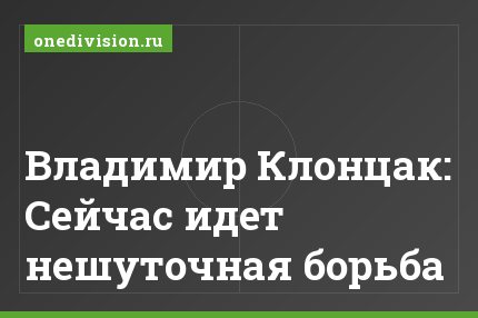Владимир Клонцак: Сейчас идет нешуточная борьба