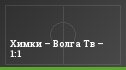 Химки – Волга Тв – 1:1
