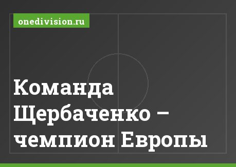 Команда Щербаченко – чемпион Европы