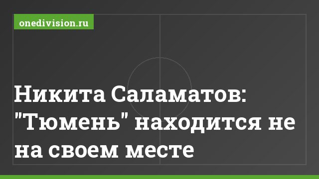 Никита Саламатов: "Тюмень" находится не на своем месте