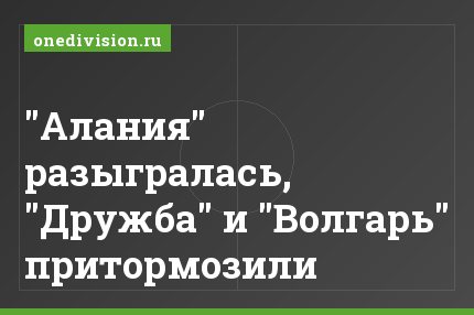 "Алания" разыгралась, "Дружба" и "Волгарь" притормозили