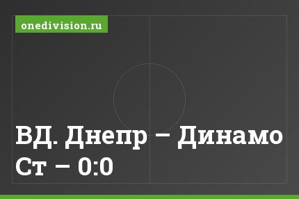 ВД. Днепр – Динамо Ст – 0:0