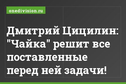 Дмитрий Цицилин: "Чайка" решит все поставленные перед ней задачи!