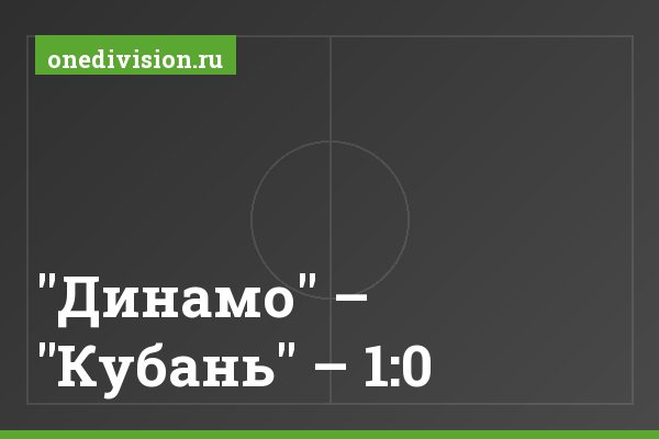 "Динамо" – "Кубань" – 1:0 "Динамо" – "Кубань" – 1:0