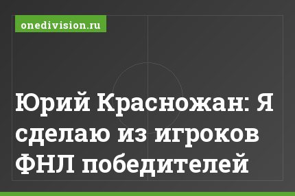 Юрий Красножан: Я сделаю из игроков ФНЛ победителей