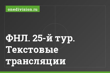 ФНЛ. 25-й тур. Текстовые трансляции