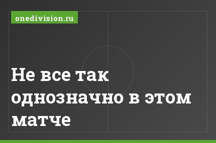 Не все так однозначно в этом матче