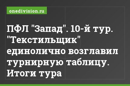 ПФЛ "Запад". 10-й тур. "Текстильщик" единолично возглавил турнирную таблицу. Итоги тура