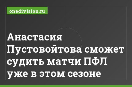 Анастасия Пустовойтова сможет судить матчи ПФЛ уже в этом сезоне
