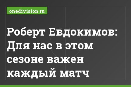 Роберт Евдокимов: Для нас в этом сезоне важен каждый матч