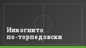 Инкогнито по-торпедовски