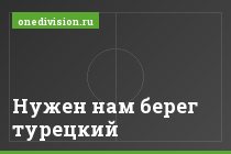Нужен нам берег турецкий