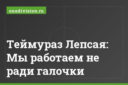 Теймураз Лепсая: Мы работаем не ради галочки
