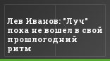 Лев Иванов: "Луч" пока не вошел в свой прошлогодний ритм