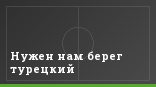 Нужен нам берег турецкий
