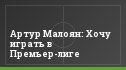 Артур Малоян: Хочу играть в Премьер-лиге
