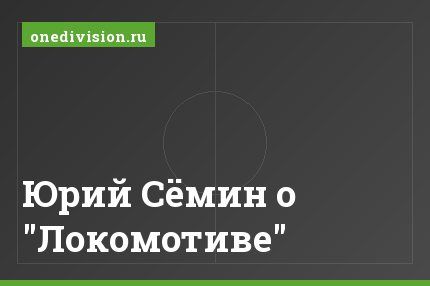 Юрий Сёмин о "Локомотиве"