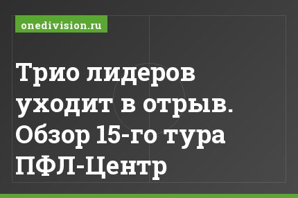 Трио лидеров уходит в отрыв. Обзор 15-го тура ПФЛ-Центр
