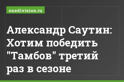 Александр Саутин: Хотим победить "Тамбов" третий раз в сезоне
