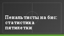 Пенальтисты на бис: статистика пятилетки