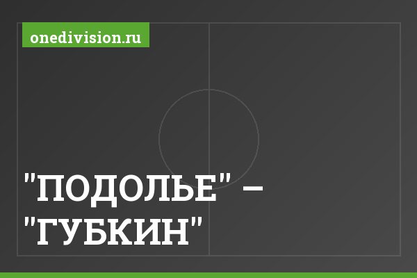 "ПОДОЛЬЕ" – "ГУБКИН" "ПОДОЛЬЕ" – "ГУБКИН"