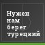 Нужен нам берег турецкий