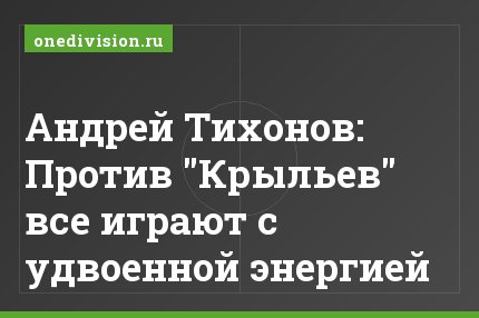 Андрей Тихонов: Против "Крыльев" все играют с удвоенной энергией