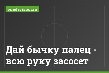 Дай бычку палец - всю руку засосет