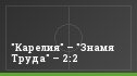 "Карелия" – "Знамя Труда" – 2:2