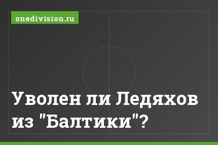 Уволен ли Ледяхов из "Балтики"?