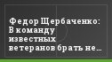 Федор Щербаченко: В команду известных ветеранов брать не будем
