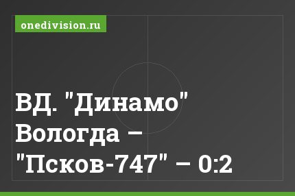 ВД. "Динамо" Вологда – "Псков-747" – 0:2