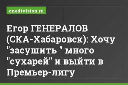Егор ГЕНЕРАЛОВ (СКА-Хабаровск): Хочу "засушить " много "сухарей" и выйти в Премьер-лигу