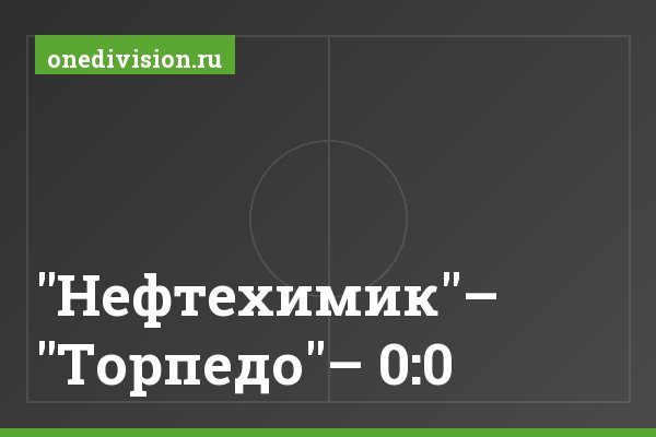 "Нефтехимик"– "Торпедо"– 0:0 "Нефтехимик"– "Торпедо"– 0:0