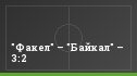"Факел" – "Байкал" – 3:2