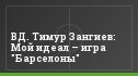 ВД. Тимур Зангиев: Мой идеал – игра "Барселоны"