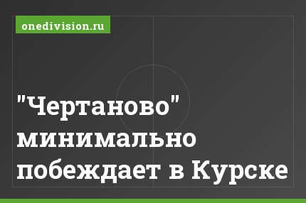 "Чертаново" минимально побеждает в Курске