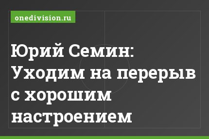 Юрий Семин: Уходим на перерыв с хорошим настроением