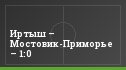 Иртыш – Мостовик-Приморье – 1:0