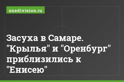 Засуха в Самаре. "Крылья" и "Оренбург" приблизились к "Енисею"