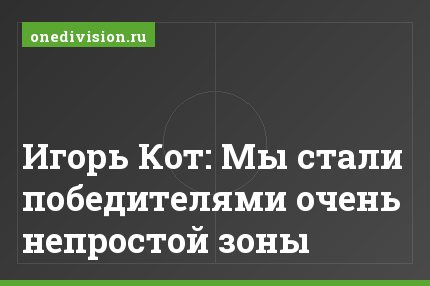 Игорь Кот: Мы стали победителями очень непростой зоны